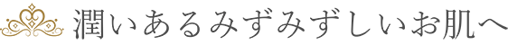 潤いあるみずみずしいお肌へ